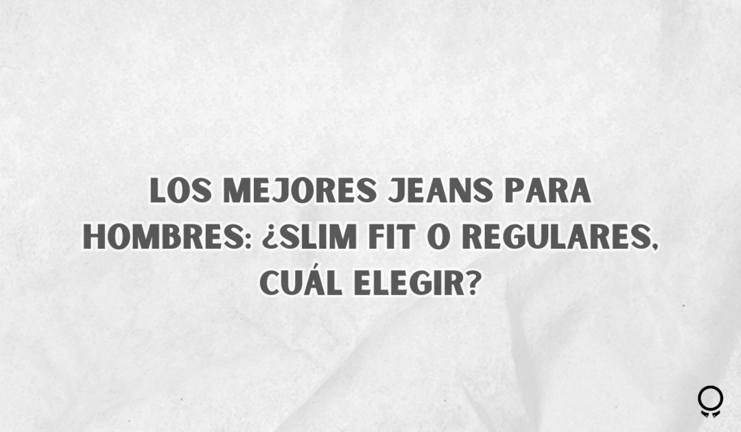 Los Mejores Jeans Para Hombres: Ajustados O Regulares, Cuál Elegir