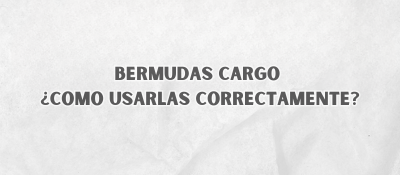 Bermudas Cargo ¿Como Usarlas Correctamente?