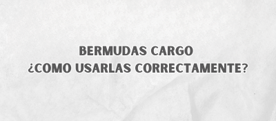 Bermudas Cargo ¿Como Usarlas Correctamente?