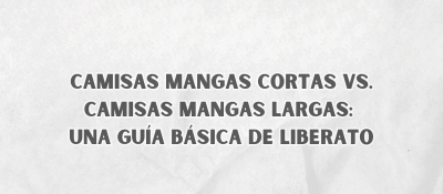 Camisas Mangas Cortas Vs. Camisas Mangas Largas: Una Guía Básica De Liberato