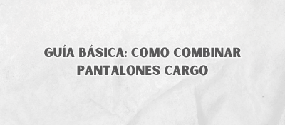 Guía Básica: Como Combinar Pantalones Cargo