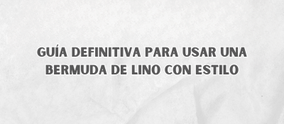 Guía Definitiva Para Usar Una Bermuda De Lino Con Estilo