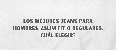 Los Mejores Jeans Para Hombres: Ajustados O Regulares, Cuál Elegir